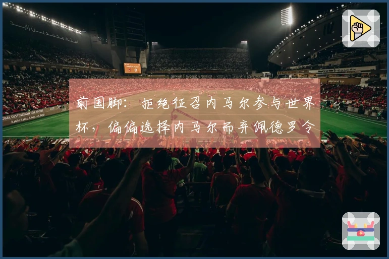 前国脚：拒绝征召内马尔参与世界杯，偏偏选择内马尔而弃佩德罗令人震惊